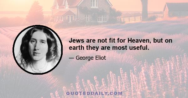 Jews are not fit for Heaven, but on earth they are most useful.