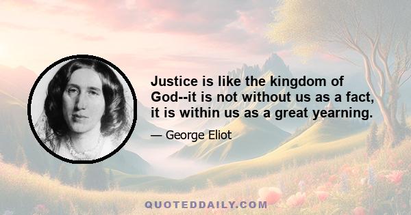 Justice is like the kingdom of God--it is not without us as a fact, it is within us as a great yearning.