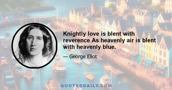 Knightly love is blent with reverence As heavenly air is blent with heavenly blue.