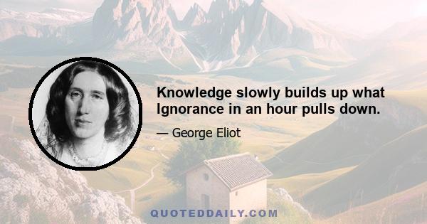 Knowledge slowly builds up what Ignorance in an hour pulls down.