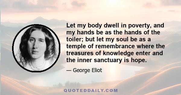 Let my body dwell in poverty, and my hands be as the hands of the toiler; but let my soul be as a temple of remembrance where the treasures of knowledge enter and the inner sanctuary is hope.