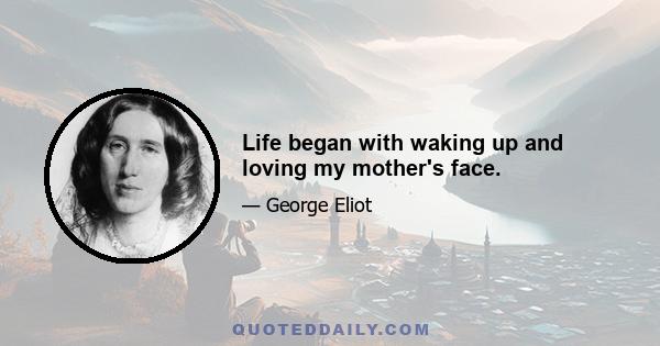 Life began with waking up and loving my mother's face.