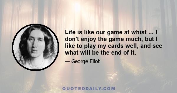 Life is like our game at whist ... I don't enjoy the game much, but I like to play my cards well, and see what will be the end of it.