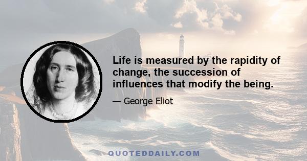 Life is measured by the rapidity of change, the succession of influences that modify the being.