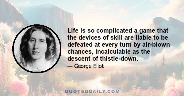 Life is so complicated a game that the devices of skill are liable to be defeated at every turn by air-blown chances, incalculable as the descent of thistle-down.