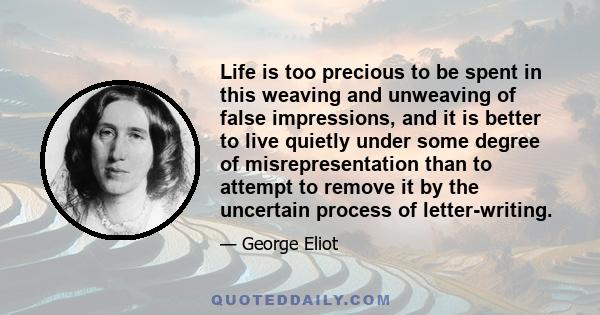 Life is too precious to be spent in this weaving and unweaving of false impressions, and it is better to live quietly under some degree of misrepresentation than to attempt to remove it by the uncertain process of