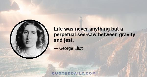 Life was never anything but a perpetual see-saw between gravity and jest.