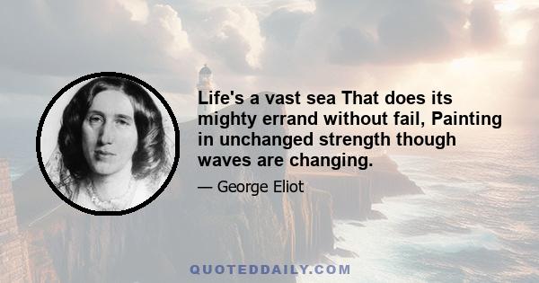 Life's a vast sea That does its mighty errand without fail, Painting in unchanged strength though waves are changing.