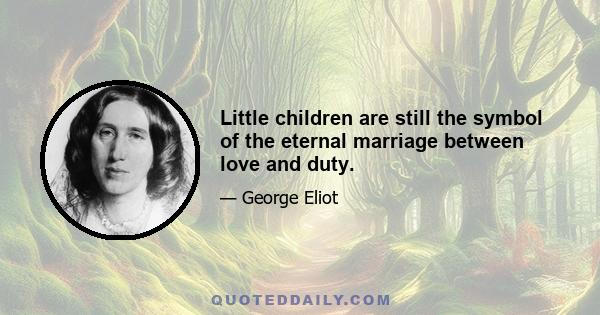 Little children are still the symbol of the eternal marriage between love and duty.