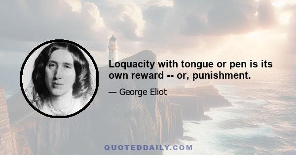 Loquacity with tongue or pen is its own reward -- or, punishment.