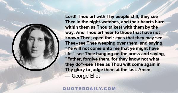 Lord! Thou art with Thy people still; they see Thee in the night-watches, and their hearts burn within them as Thou talkest with them by the way. And Thou art near to those that have not known Thee; open their eyes that 