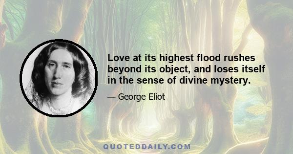 Love at its highest flood rushes beyond its object, and loses itself in the sense of divine mystery.