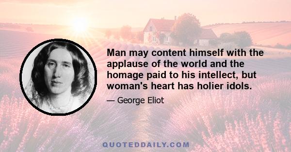 Man may content himself with the applause of the world and the homage paid to his intellect, but woman's heart has holier idols.