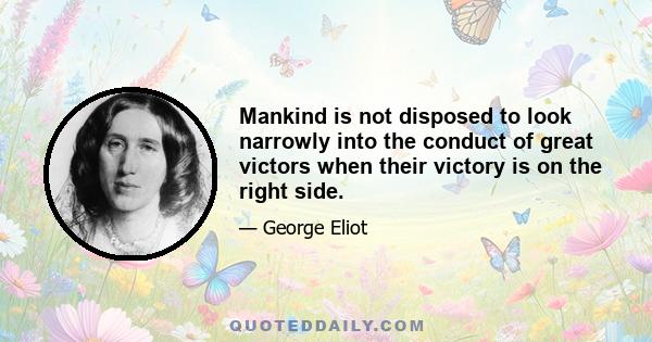 Mankind is not disposed to look narrowly into the conduct of great victors when their victory is on the right side.