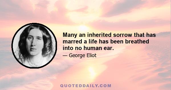 Many an inherited sorrow that has marred a life has been breathed into no human ear.