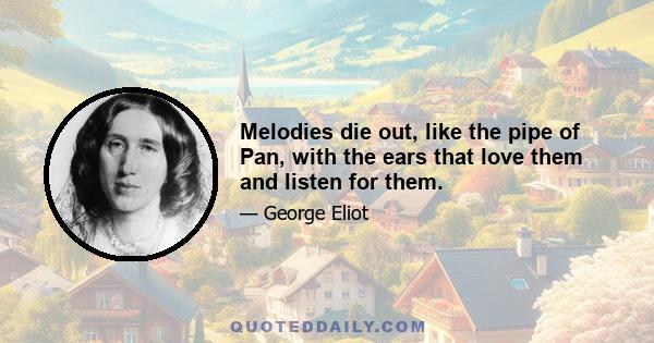 Melodies die out, like the pipe of Pan, with the ears that love them and listen for them.