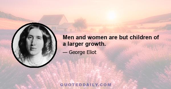 Men and women are but children of a larger growth.