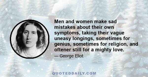 Men and women make sad mistakes about their own symptoms, taking their vague uneasy longings, sometimes for genius, sometimes for religion, and oftener still for a mighty love.