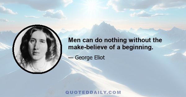 Men can do nothing without the make-believe of a beginning.