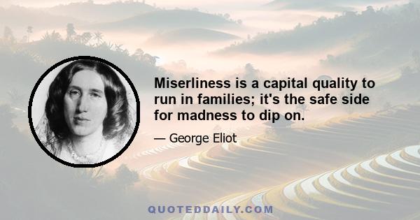 Miserliness is a capital quality to run in families; it's the safe side for madness to dip on.