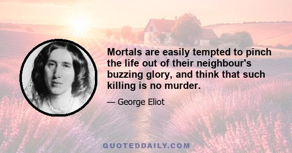 Mortals are easily tempted to pinch the life out of their neighbour's buzzing glory, and think that such killing is no murder.