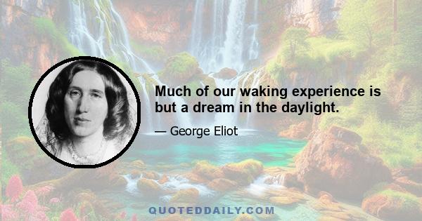 Much of our waking experience is but a dream in the daylight.