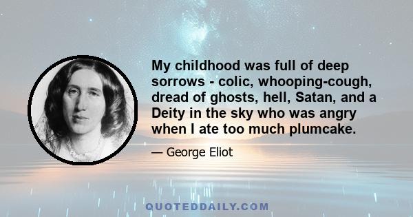 My childhood was full of deep sorrows - colic, whooping-cough, dread of ghosts, hell, Satan, and a Deity in the sky who was angry when I ate too much plumcake.