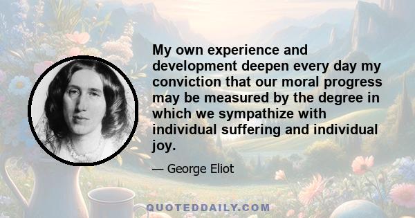 My own experience and development deepen every day my conviction that our moral progress may be measured by the degree in which we sympathize with individual suffering and individual joy.