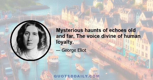 Mysterious haunts of echoes old and far, The voice divine of human loyalty.