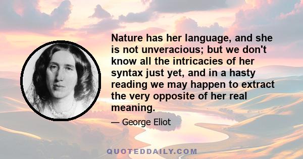 Nature has her language, and she is not unveracious; but we don't know all the intricacies of her syntax just yet, and in a hasty reading we may happen to extract the very opposite of her real meaning.