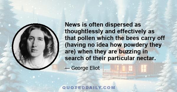 News is often dispersed as thoughtlessly and effectively as that pollen which the bees carry off (having no idea how powdery they are) when they are buzzing in search of their particular nectar.