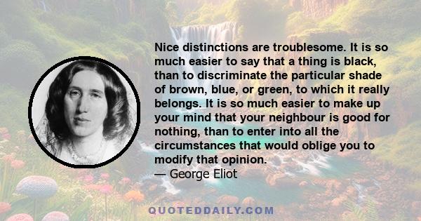 Nice distinctions are troublesome. It is so much easier to say that a thing is black, than to discriminate the particular shade of brown, blue, or green, to which it really belongs. It is so much easier to make up your