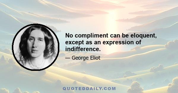 No compliment can be eloquent, except as an expression of indifference.