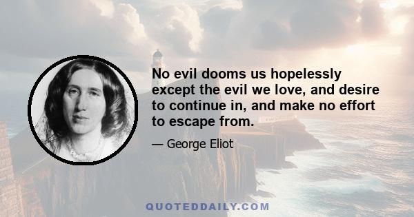 No evil dooms us hopelessly except the evil we love, and desire to continue in, and make no effort to escape from.