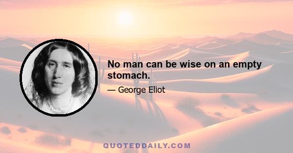 No man can be wise on an empty stomach.