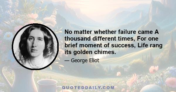 No matter whether failure came A thousand different times, For one brief moment of success, Life rang its golden chimes.