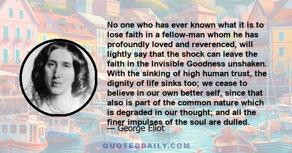 No one who has ever known what it is to lose faith in a fellow-man whom he has profoundly loved and reverenced, will lightly say that the shock can leave the faith in the Invisible Goodness unshaken. With the sinking of 