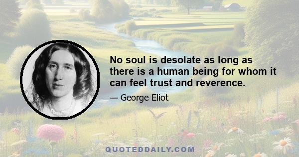 No soul is desolate as long as there is a human being for whom it can feel trust and reverence.