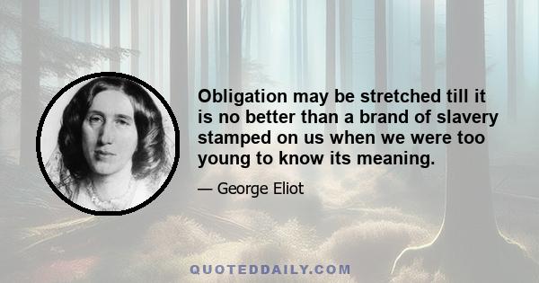 Obligation may be stretched till it is no better than a brand of slavery stamped on us when we were too young to know its meaning.