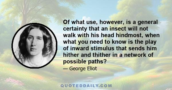 Of what use, however, is a general certainty that an insect will not walk with his head hindmost, when what you need to know is the play of inward stimulus that sends him hither and thither in a network of possible