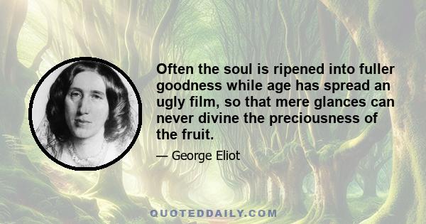 Often the soul is ripened into fuller goodness while age has spread an ugly film, so that mere glances can never divine the preciousness of the fruit.