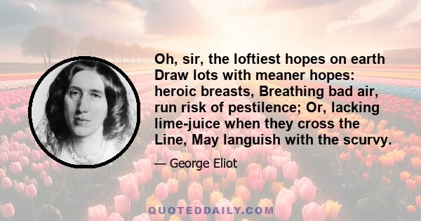 Oh, sir, the loftiest hopes on earth Draw lots with meaner hopes: heroic breasts, Breathing bad air, run risk of pestilence; Or, lacking lime-juice when they cross the Line, May languish with the scurvy.