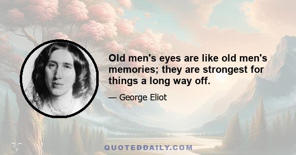 Old men's eyes are like old men's memories; they are strongest for things a long way off.