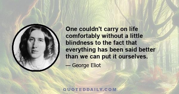 One couldn't carry on life comfortably without a little blindness to the fact that everything has been said better than we can put it ourselves.