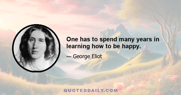 One has to spend many years in learning how to be happy.