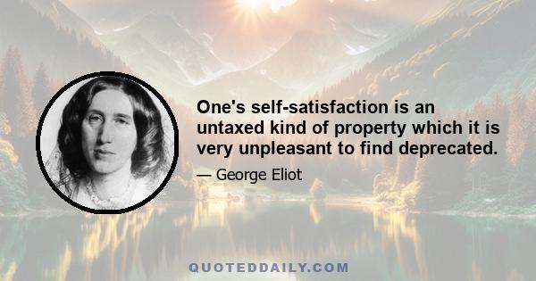 One's self-satisfaction is an untaxed kind of property which it is very unpleasant to find deprecated.