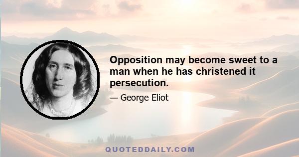 Opposition may become sweet to a man when he has christened it persecution.