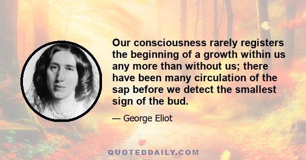 Our consciousness rarely registers the beginning of a growth within us any more than without us; there have been many circulation of the sap before we detect the smallest sign of the bud.