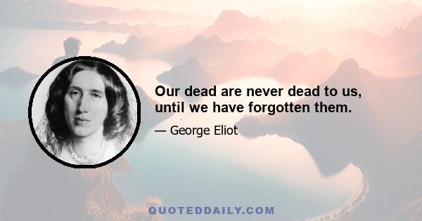 Our dead are never dead to us, until we have forgotten them.