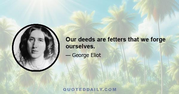 Our deeds are fetters that we forge ourselves.